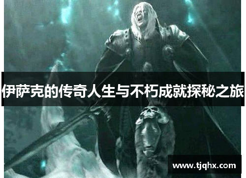 伊萨克的传奇人生与不朽成就探秘之旅