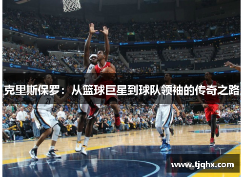 克里斯保罗：从篮球巨星到球队领袖的传奇之路