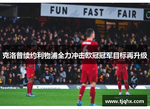 克洛普续约利物浦全力冲击欧冠冠军目标再升级