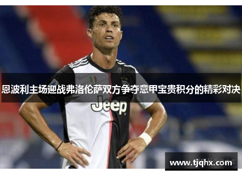 恩波利主场迎战弗洛伦萨双方争夺意甲宝贵积分的精彩对决