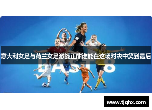 意大利女足与荷兰女足激战正酣谁能在这场对决中笑到最后