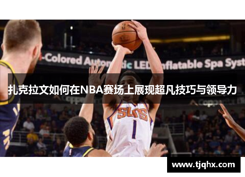 扎克拉文如何在NBA赛场上展现超凡技巧与领导力
