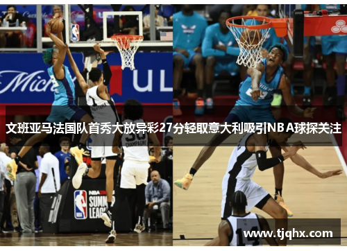 文班亚马法国队首秀大放异彩27分轻取意大利吸引NBA球探关注
