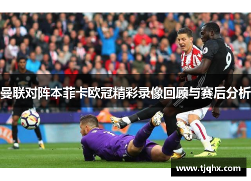 曼联对阵本菲卡欧冠精彩录像回顾与赛后分析