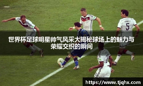 世界杯足球明星帅气风采大揭秘球场上的魅力与荣耀交织的瞬间