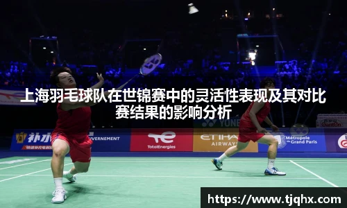 上海羽毛球队在世锦赛中的灵活性表现及其对比赛结果的影响分析