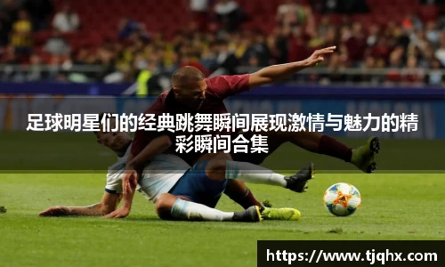 足球明星们的经典跳舞瞬间展现激情与魅力的精彩瞬间合集